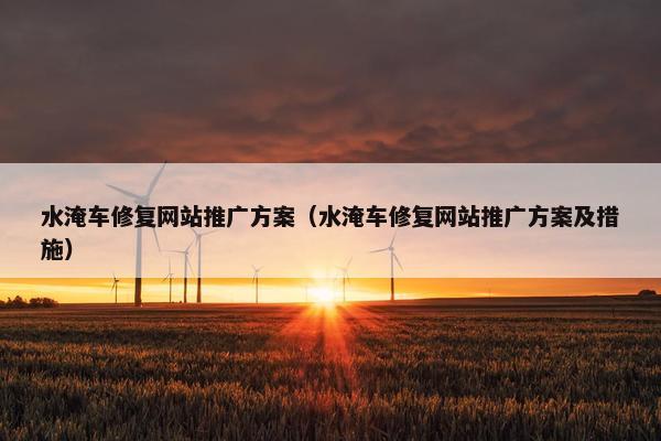 水淹车修复网站推广方案（水淹车修复网站推广方案及措施）