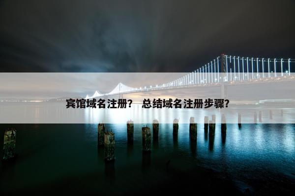 宾馆域名注册？ 总结域名注册步骤？