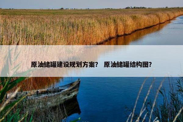 原油储罐建设规划方案？ 原油储罐结构图？