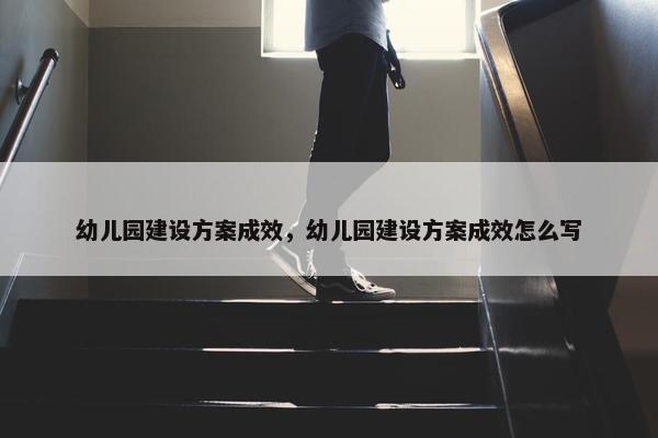 幼儿园建设方案成效，幼儿园建设方案成效怎么写