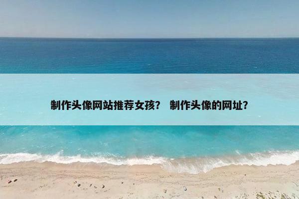 制作头像网站推荐女孩？ 制作头像的网址？