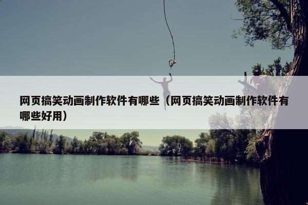 网页搞笑动画制作软件有哪些（网页搞笑动画制作软件有哪些好用）