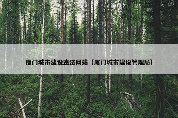 厦门城市建设违法网站（厦门城市建设管理局）