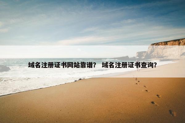 域名注册证书网站靠谱？ 域名注册证书查询？