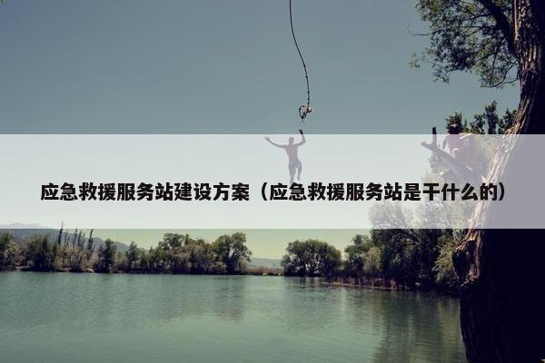 应急救援服务站建设方案（应急救援服务站是干什么的）