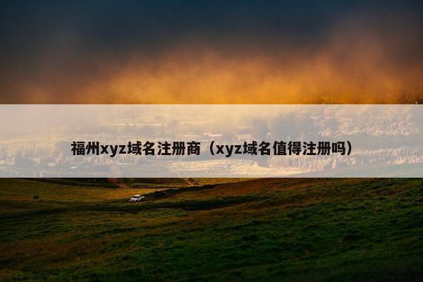 福州xyz域名注册商（xyz域名值得注册吗）