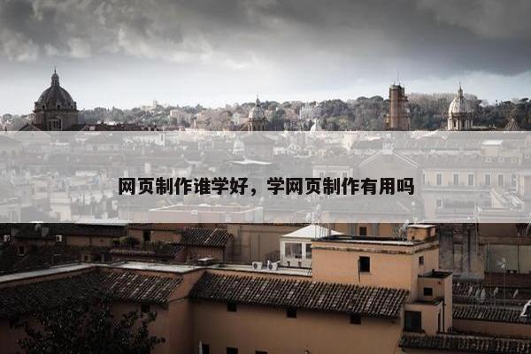 网页制作谁学好，学网页制作有用吗