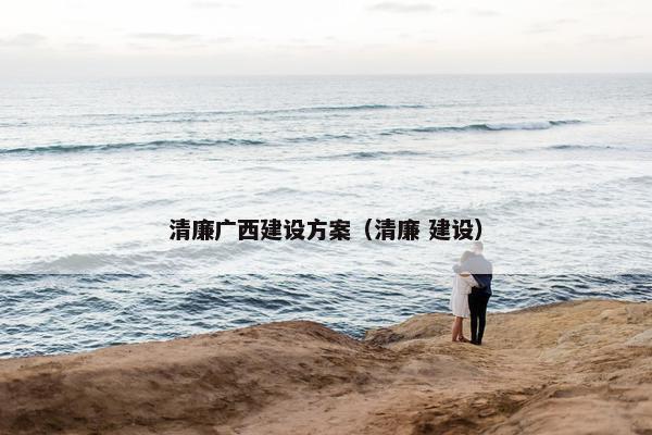 清廉广西建设方案（清廉 建设）