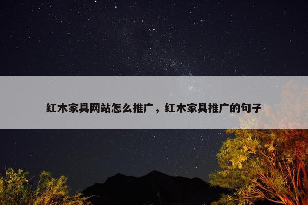 红木家具网站怎么推广，红木家具推广的句子
