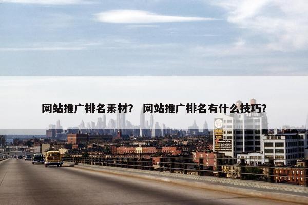 网站推广排名素材？ 网站推广排名有什么技巧？