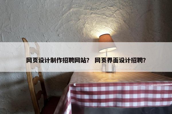 网页设计制作招聘网站？ 网页界面设计招聘？