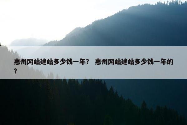 惠州网站建站多少钱一年？ 惠州网站建站多少钱一年的？
