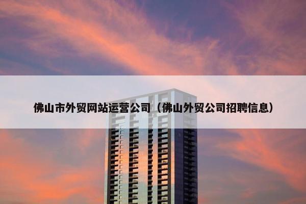 佛山市外贸网站运营公司（佛山外贸公司招聘信息）
