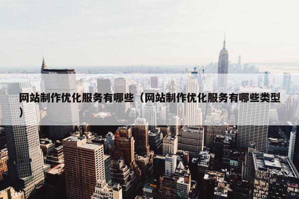 网站制作优化服务有哪些（网站制作优化服务有哪些类型）