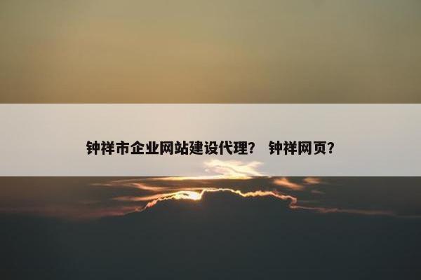钟祥市企业网站建设代理？ 钟祥网页？