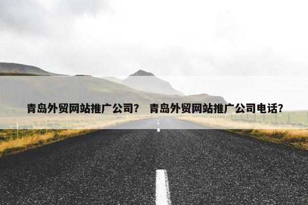 青岛外贸网站推广公司？ 青岛外贸网站推广公司电话？