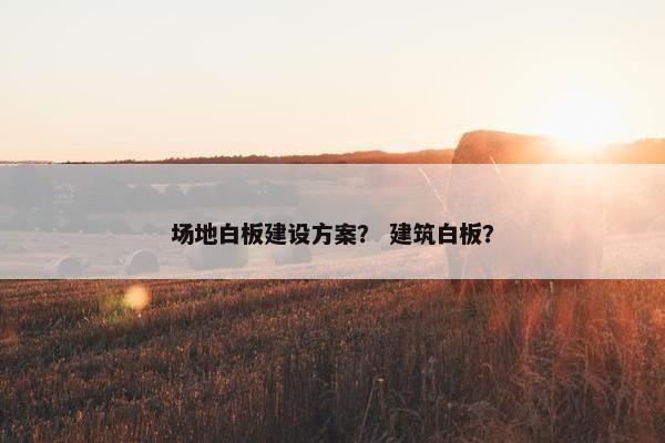场地白板建设方案？ 建筑白板？