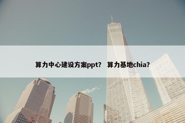 算力中心建设方案ppt？ 算力基地chia？