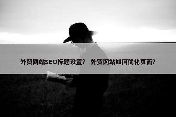 外贸网站SEO标题设置？ 外贸网站如何优化页面？