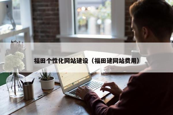 福田个性化网站建设（福田建网站费用）