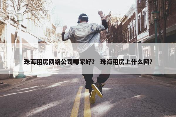 珠海租房网络公司哪家好？ 珠海租房上什么网？