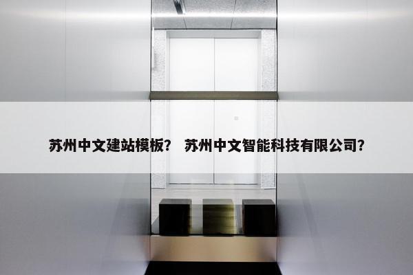 苏州中文建站模板？ 苏州中文智能科技有限公司？