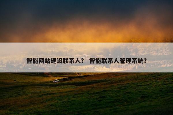 智能网站建设联系人？ 智能联系人管理系统？