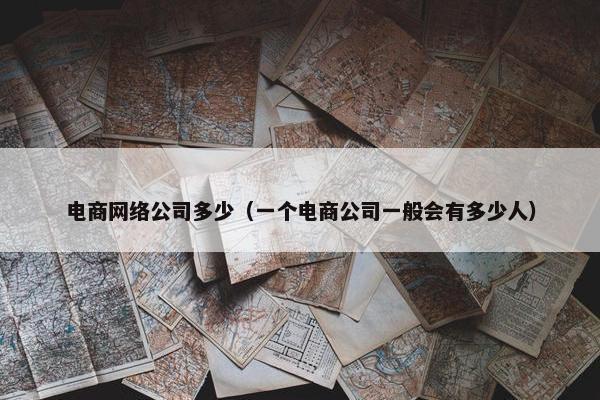 电商网络公司多少（一个电商公司一般会有多少人）
