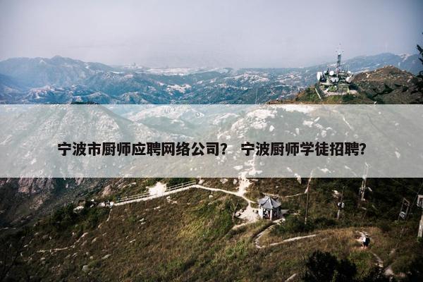 宁波市厨师应聘网络公司？ 宁波厨师学徒招聘？