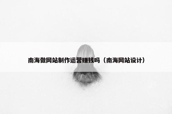 南海做网站制作运营赚钱吗（南海网站设计）