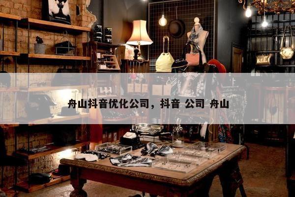 舟山抖音优化公司，抖音 公司 舟山