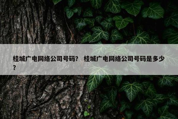 桂城广电网络公司号码？ 桂城广电网络公司号码是多少？
