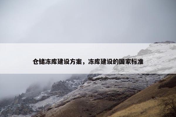 仓储冻库建设方案，冻库建设的国家标准