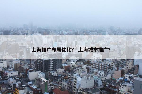 上海推广布局优化？ 上海城市推广？