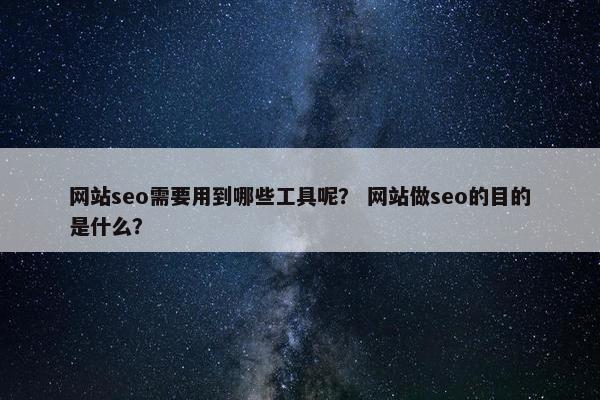 网站seo需要用到哪些工具呢？ 网站做seo的目的是什么？