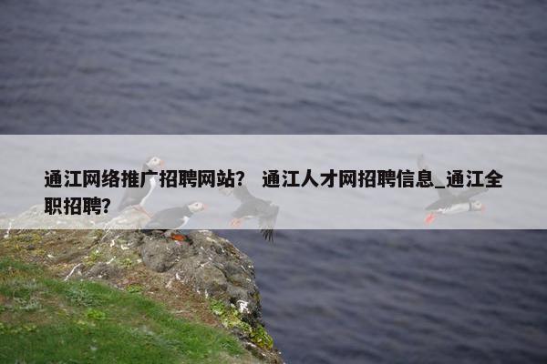 通江网络推广招聘网站？ 通江人才网招聘信息_通江全职招聘？