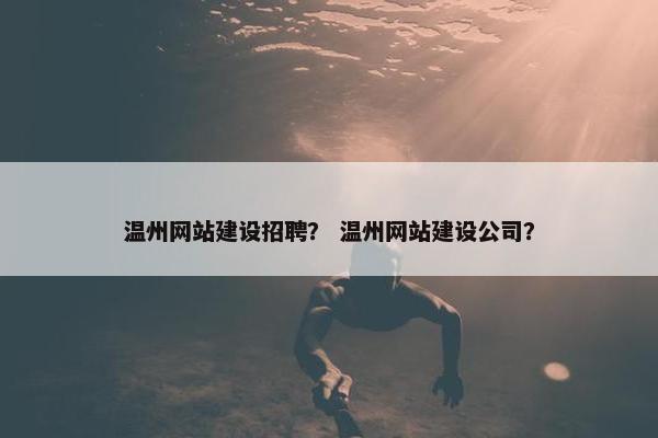 温州网站建设招聘？ 温州网站建设公司？