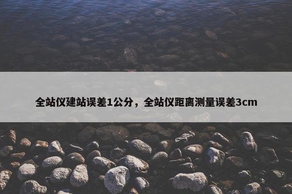 全站仪建站误差1公分，全站仪距离测量误差3cm