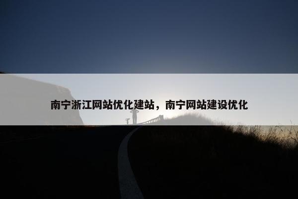 南宁浙江网站优化建站，南宁网站建设优化