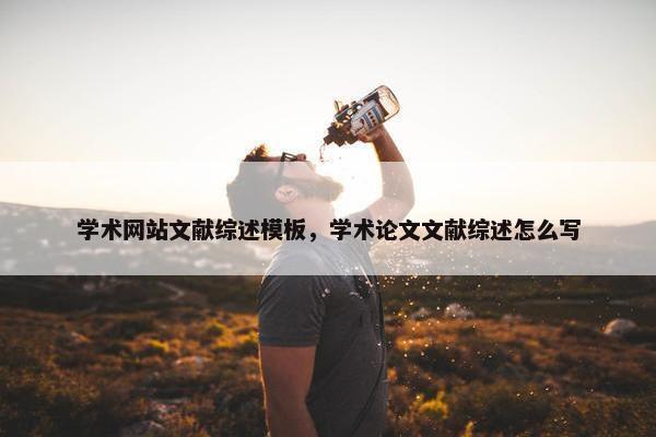 学术网站文献综述模板，学术论文文献综述怎么写
