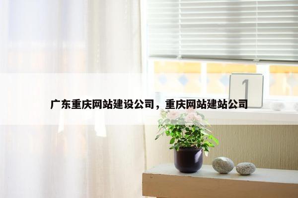 广东重庆网站建设公司，重庆网站建站公司