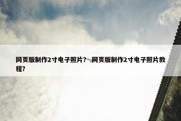 网页版制作2寸电子照片？ 网页版制作2寸电子照片教程？