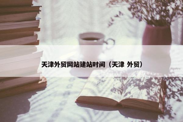 天津外贸网站建站时间（天津 外贸）