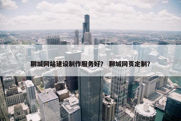 聊城网站建设制作服务好？ 聊城网页定制？