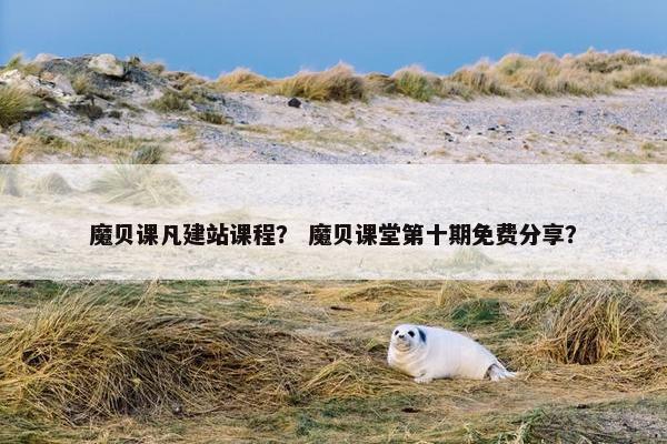 魔贝课凡建站课程？ 魔贝课堂第十期免费分享？