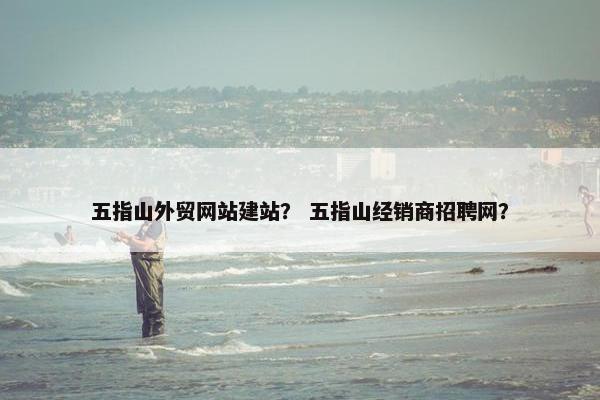 五指山外贸网站建站？ 五指山经销商招聘网？