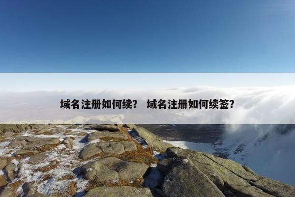 域名注册如何续？ 域名注册如何续签？