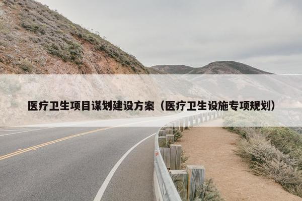 医疗卫生项目谋划建设方案（医疗卫生设施专项规划）