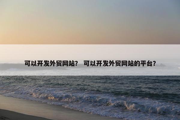 可以开发外贸网站？ 可以开发外贸网站的平台？