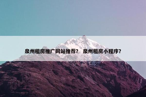 泉州租房推广网站推荐？ 泉州租房小程序？